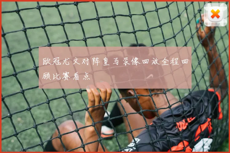 欧冠尤文对阵皇马录像回放全程回顾比赛看点