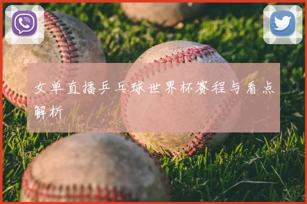 女单直播乒乓球世界杯赛程与看点解析