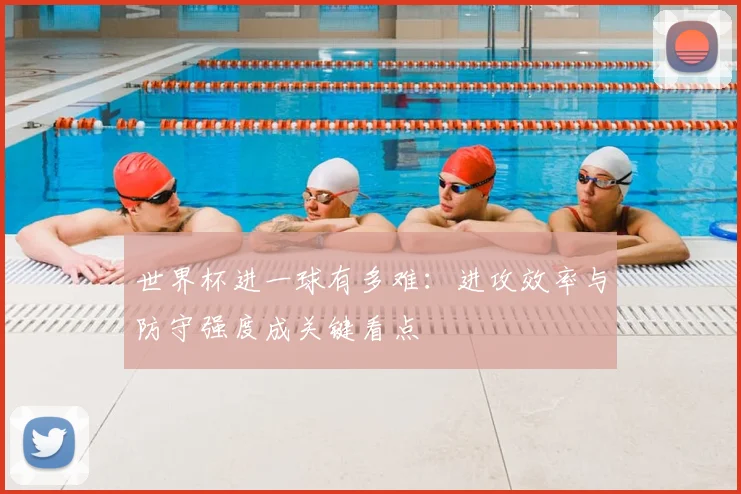 世界杯进一球有多难：进攻效率与防守强度成关键看点