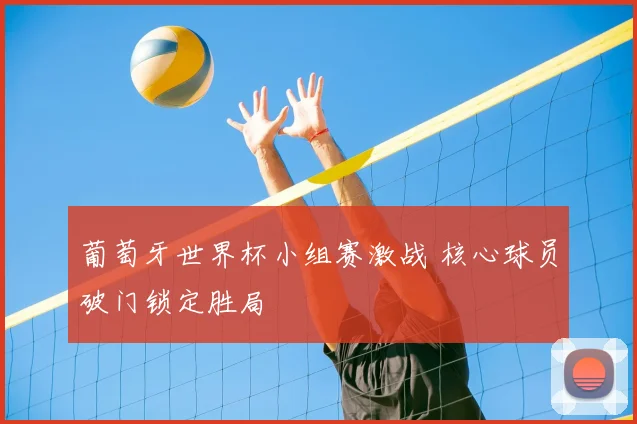 葡萄牙世界杯小组赛激战 核心球员破门锁定胜局