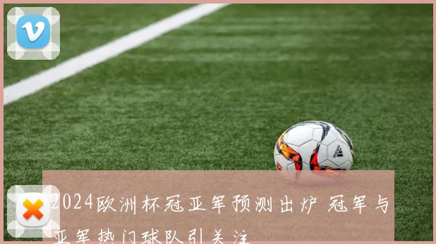 2024欧洲杯冠亚军预测出炉 冠军与亚军热门球队引关注