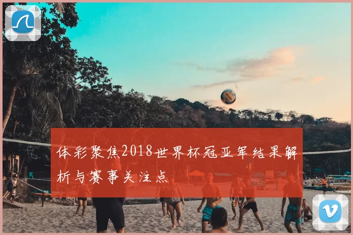 体彩聚焦2018世界杯冠亚军结果解析与赛事关注点