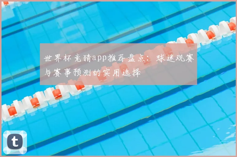 世界杯竞猜app推荐盘点:球迷观赛与赛事预测的实用选择