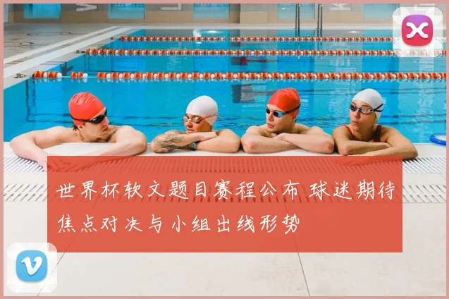 世界杯软文题目赛程公布 球迷期待焦点对决与小组出线形势