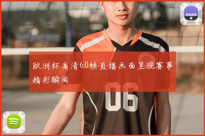 欧洲杯高清60帧直播画面呈现赛事精彩瞬间