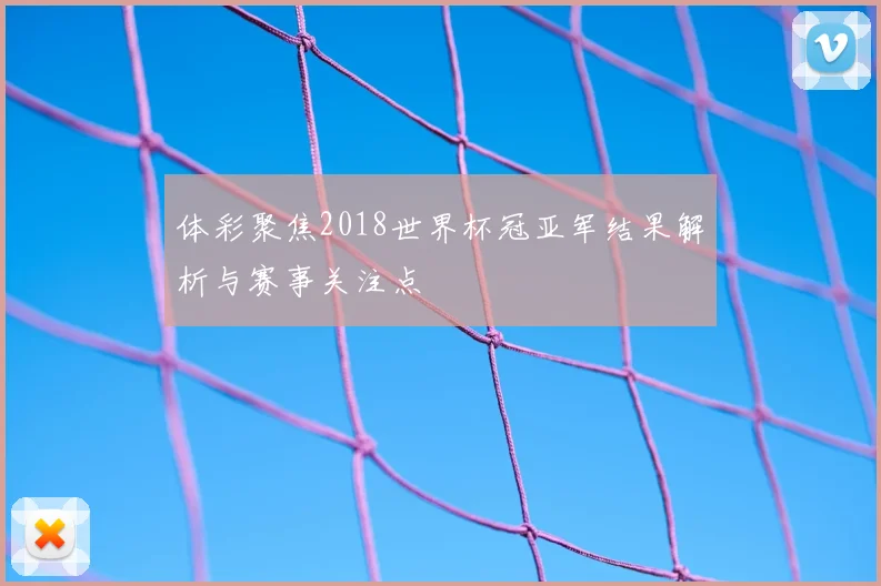 体彩聚焦2018世界杯冠亚军结果解析与赛事关注点