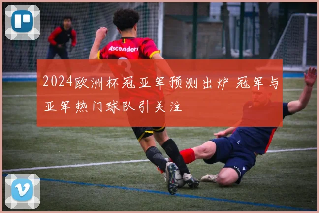 2024欧洲杯冠亚军预测出炉 冠军与亚军热门球队引关注
