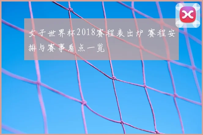 女子世界杯2018赛程表出炉 赛程安排与赛事看点一览