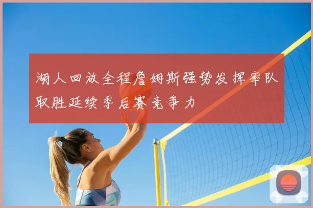 湖人回放全程詹姆斯强势发挥率队取胜延续季后赛竞争力