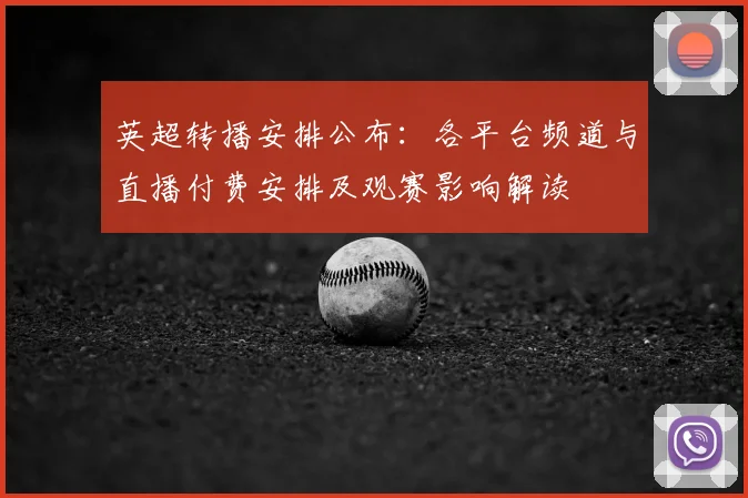 英超转播安排公布:各平台频道与直播付费安排及观赛影响解读