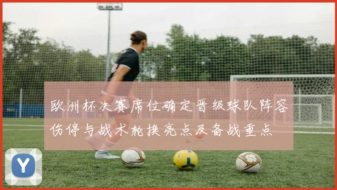 欧洲杯决赛席位确定晋级球队阵容伤停与战术轮换亮点及备战重点