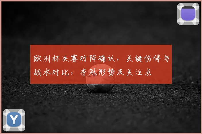 欧洲杯决赛对阵确认，关键伤停与战术对比，夺冠形势及关注点