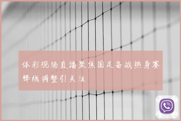 体彩现场直播聚焦国足备战热身赛锋线调整引关注