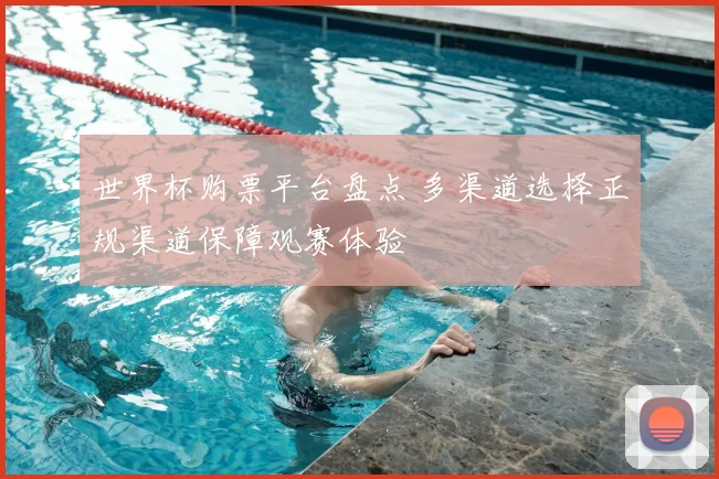 世界杯购票平台盘点 多渠道选择正规渠道保障观赛体验