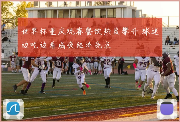 世界杯重庆观赛餐饮热度攀升 球迷边吃边看成夜经济亮点