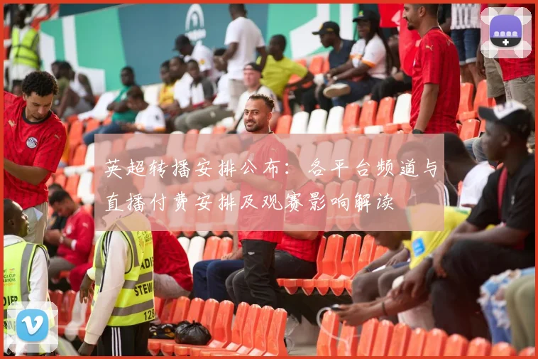 英超转播安排公布：各平台频道与直播付费安排及观赛影响解读