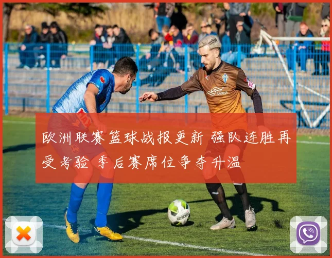 欧洲联赛篮球战报更新 强队连胜再受考验 季后赛席位争夺升温