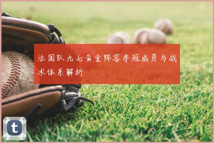 法国队九七黄金阵容夺冠成员与战术体系解析