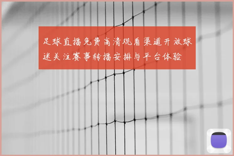 足球直播免费高清观看渠道开放球迷关注赛事转播安排与平台体验