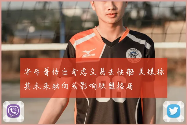 字母哥传出考虑交易去快船 美媒称其未来动向或影响联盟格局