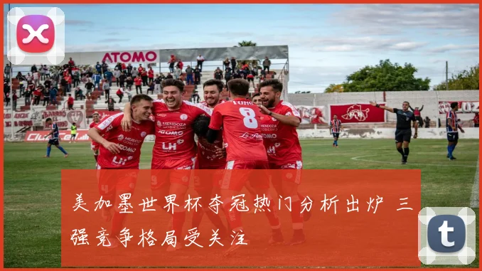 美加墨世界杯夺冠热门分析出炉 三强竞争格局受关注