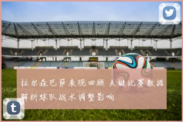 拉尔森巴萨表现回顾 关键比赛数据解析球队战术调整影响