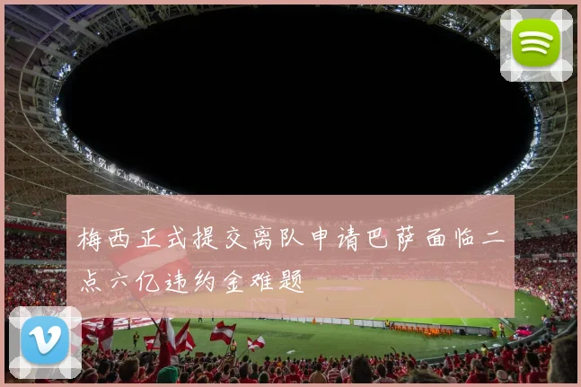 梅西正式提交离队申请巴萨面临二点六亿违约金难题