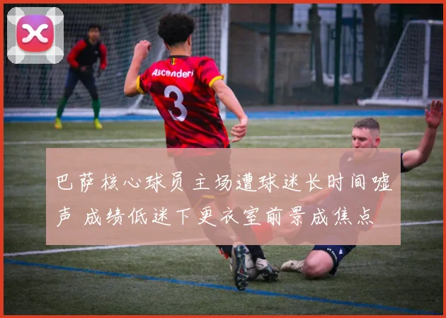 巴萨核心球员主场遭球迷长时间嘘声 成绩低迷下更衣室前景成焦点