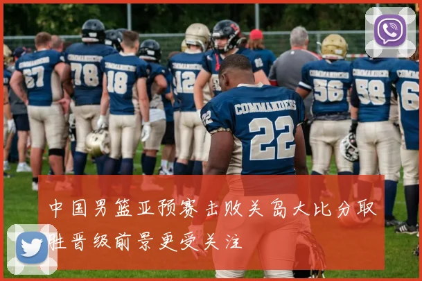 中国男篮亚预赛击败关岛大比分取胜晋级前景更受关注