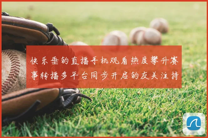 快乐垂钓直播手机观看热度攀升赛事转播多平台同步开启钓友关注持续升温
