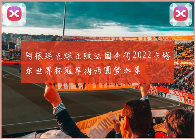 阿根廷点球击败法国夺得2022卡塔尔世界杯冠军梅西圆梦加冕