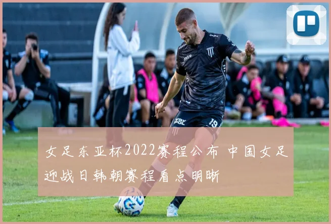 女足东亚杯2022赛程公布 中国女足迎战日韩朝赛程看点明晰