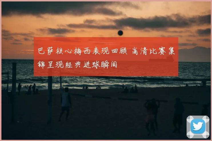 巴萨核心梅西表现回顾 高清比赛集锦呈现经典进球瞬间