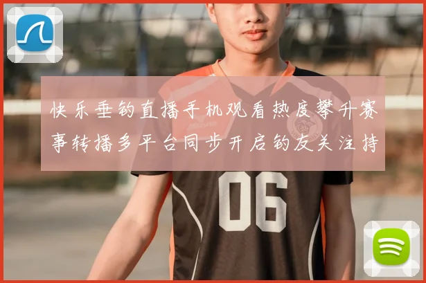 快乐垂钓直播手机观看热度攀升赛事转播多平台同步开启钓友关注持续升温