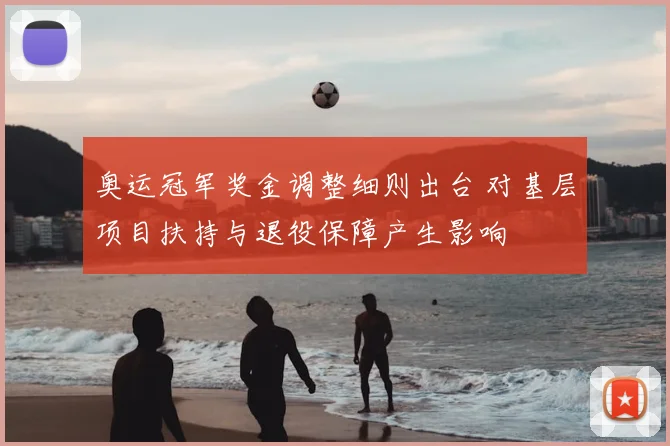 奥运冠军奖金调整细则出台 对基层项目扶持与退役保障产生影响