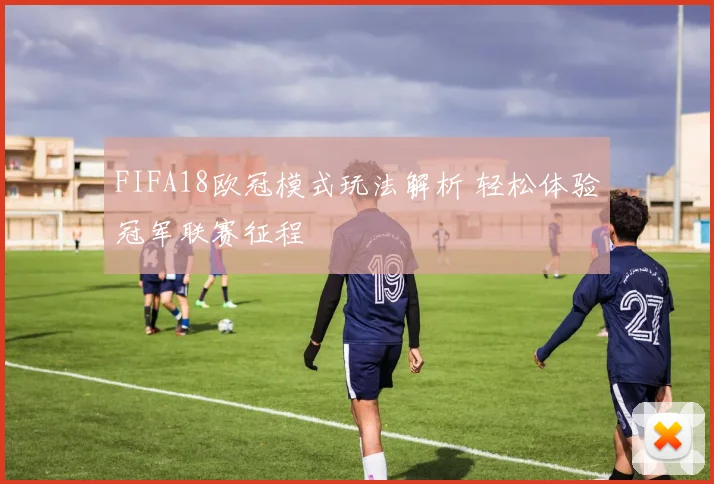 FIFA18欧冠模式玩法解析 轻松体验冠军联赛征程