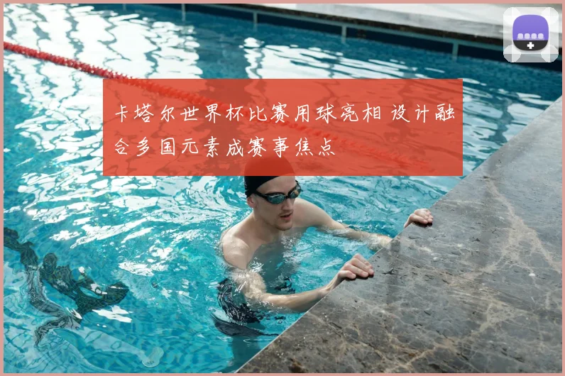 卡塔尔世界杯比赛用球亮相 设计融合多国元素成赛事焦点