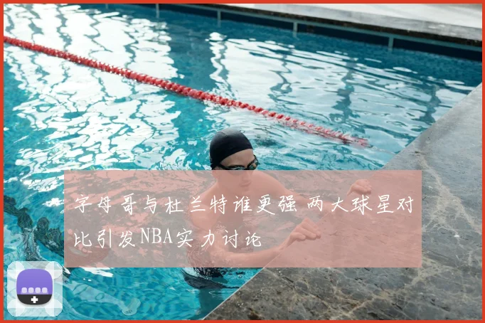 字母哥与杜兰特谁更强 两大球星对比引发NBA实力讨论