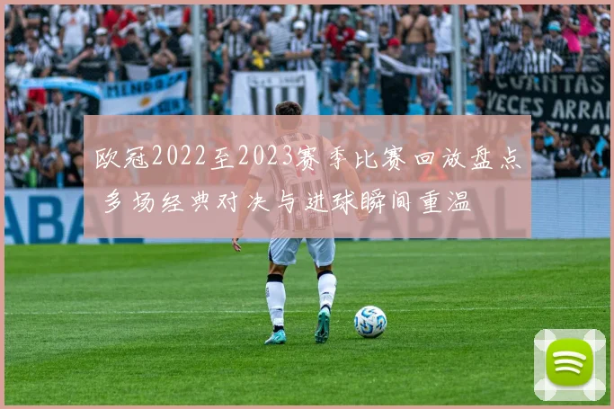 欧冠2022至2023赛季比赛回放盘点 多场经典对决与进球瞬间重温