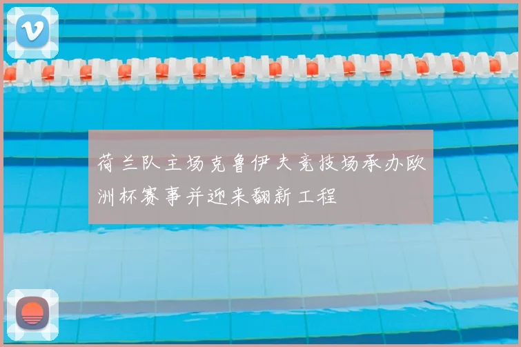 荷兰队主场克鲁伊夫竞技场承办欧洲杯赛事并迎来翻新工程