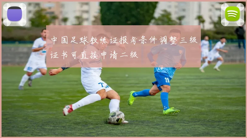 中国足球教练证报考条件调整三级证书可直接申请二级