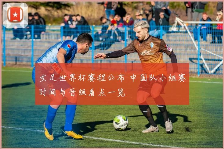 女足世界杯赛程公布 中国队小组赛时间与晋级看点一览