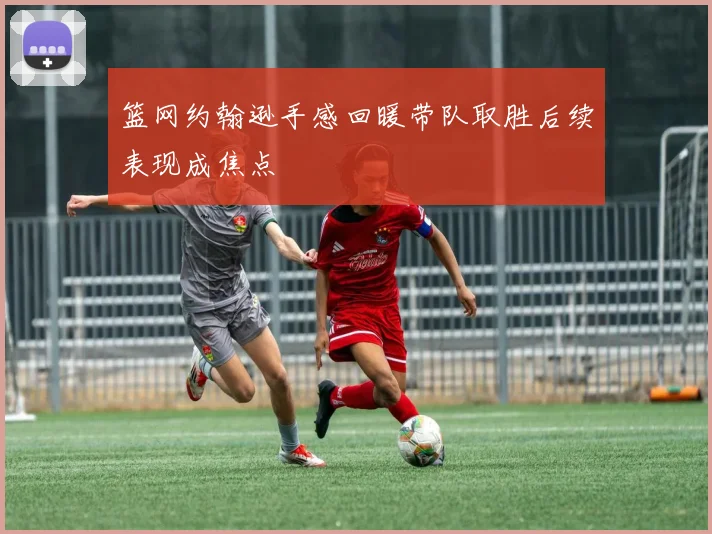 篮网约翰逊手感回暖带队取胜后续表现成焦点