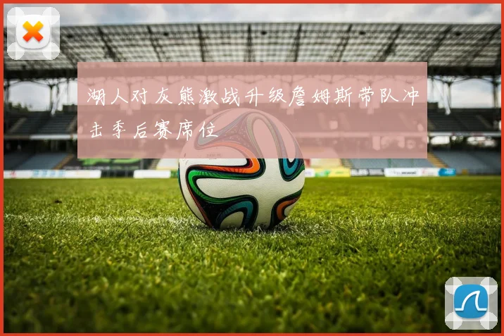 湖人对灰熊激战升级詹姆斯带队冲击季后赛席位