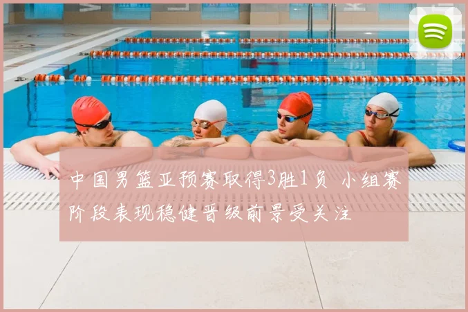 中国男篮亚预赛取得3胜1负 小组赛阶段表现稳健晋级前景受关注