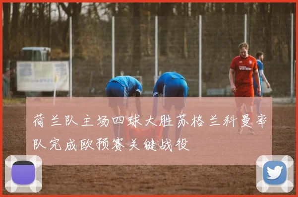 荷兰队主场四球大胜苏格兰科曼率队完成欧预赛关键战役