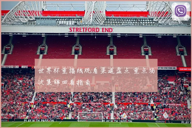 世界杯重播线观看渠道盘点 重点场次集锦回看指南