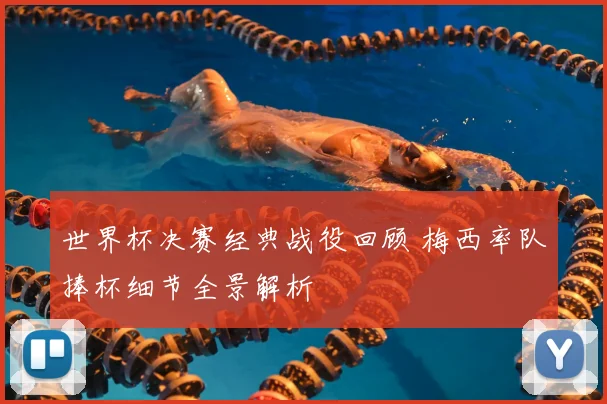 世界杯决赛经典战役回顾 梅西率队捧杯细节全景解析