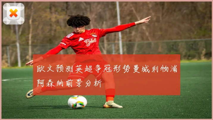 欧文预测英超争冠形势曼城利物浦阿森纳前景分析