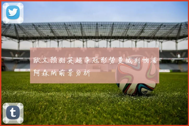 欧文预测英超争冠形势曼城利物浦阿森纳前景分析